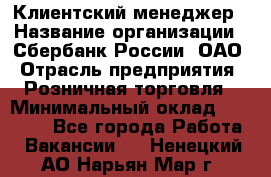 Клиентский менеджер › Название организации ­ Сбербанк России, ОАО › Отрасль предприятия ­ Розничная торговля › Минимальный оклад ­ 25 000 - Все города Работа » Вакансии   . Ненецкий АО,Нарьян-Мар г.